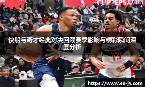 乐竟快船与奇才经典对决回顾赛季影响与精彩瞬间深度分析