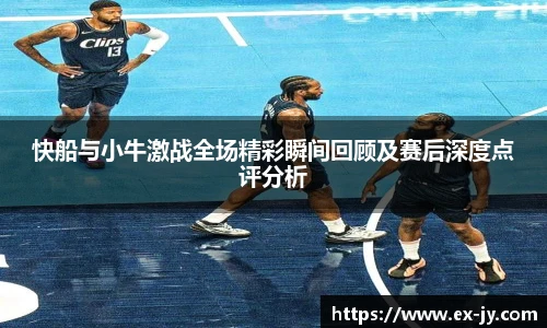 乐竟快船与小牛激战全场精彩瞬间回顾及赛后深度点评分析
