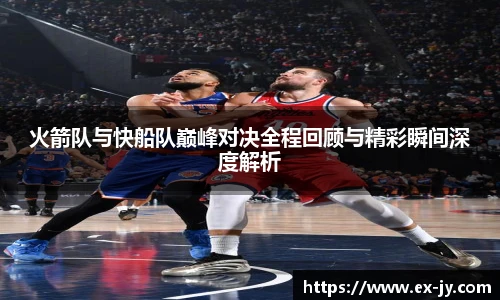 乐竟火箭队与快船队巅峰对决全程回顾与精彩瞬间深度解析