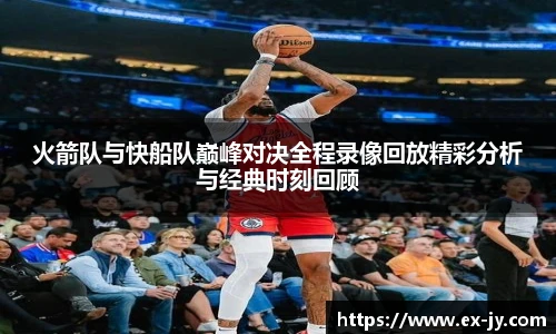 乐竟火箭队与快船队巅峰对决全程录像回放精彩分析与经典时刻回顾